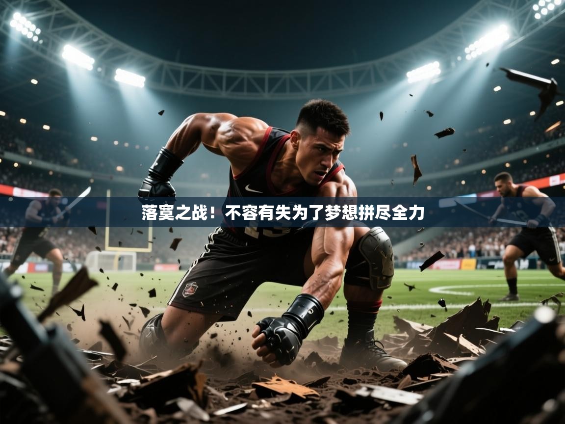 2025极速体育落寞之战！不容有失为了梦想拼尽全力
