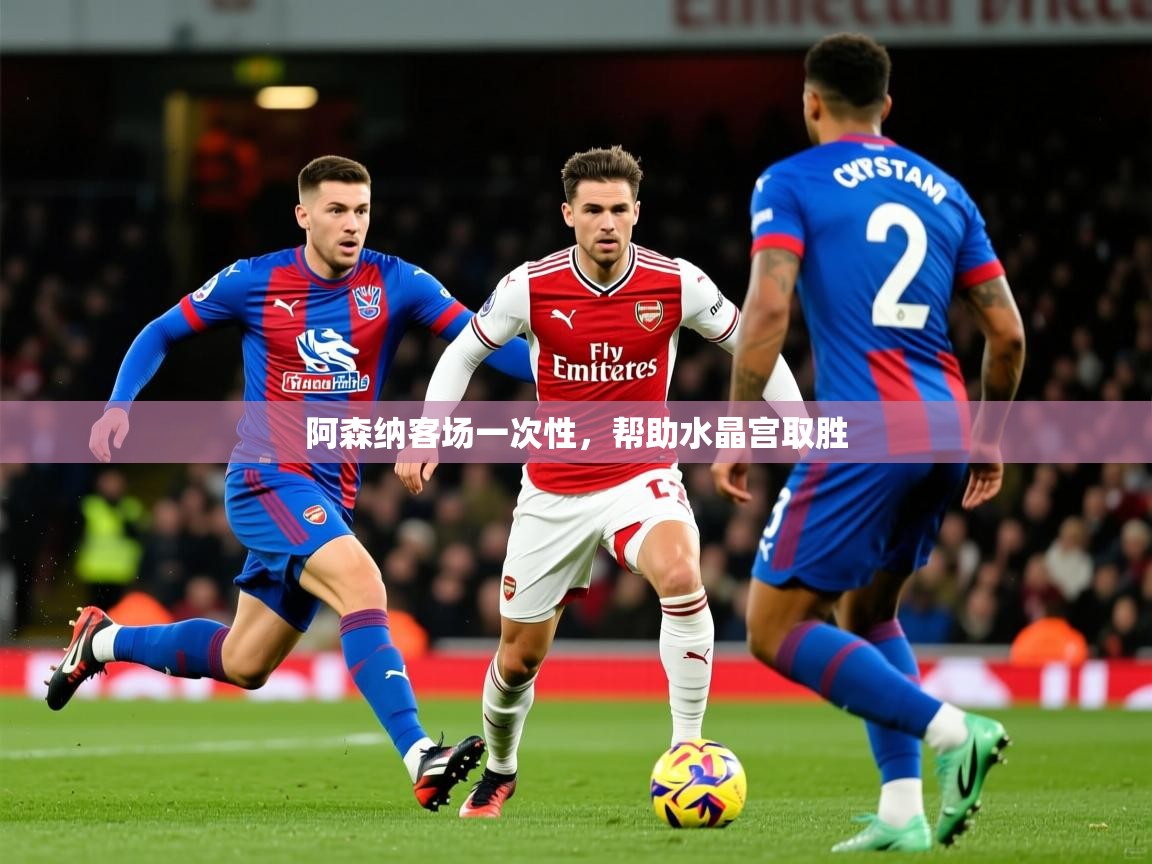 2025极速体育app下载阿森纳客场一次性,帮助水晶宫取胜  第3张