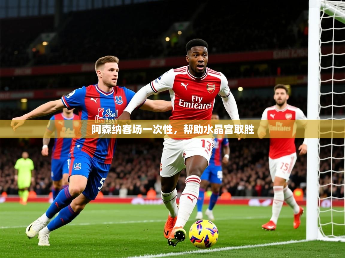 2025极速体育app下载阿森纳客场一次性,帮助水晶宫取胜  第4张