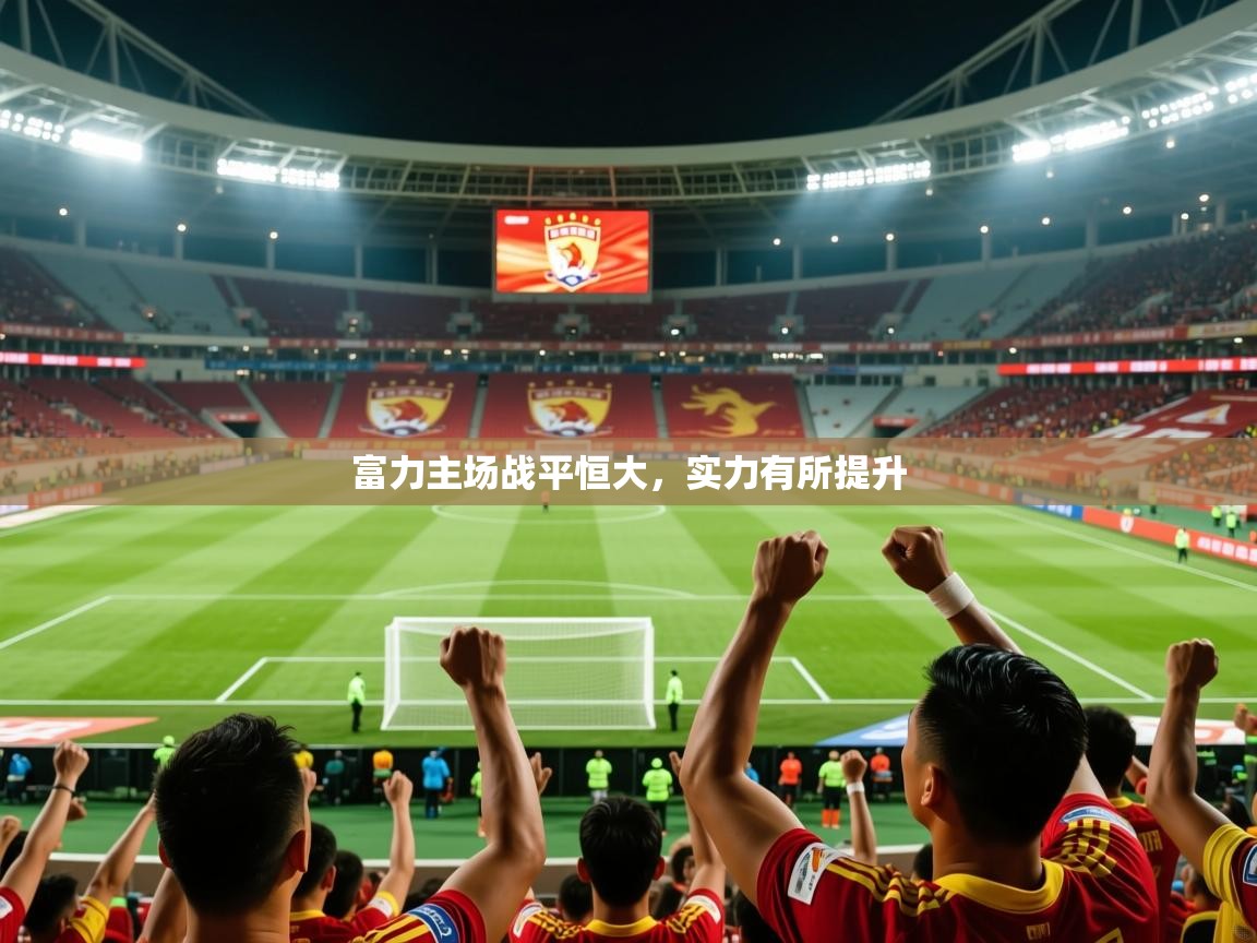 2025极速体育直播富力主场战平恒大，实力有所提升