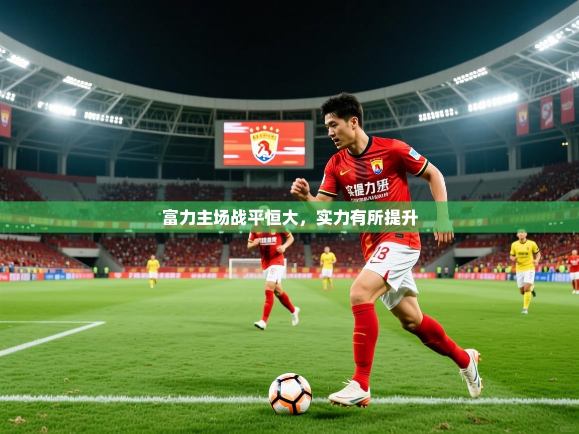 2025极速体育直播富力主场战平恒大，实力有所提升  第4张