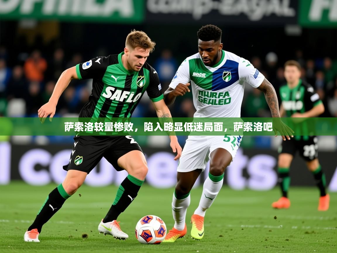 2025极速体育在线观看萨索洛较量惨败，陷入略显低迷局面，萨索洛吧  第4张