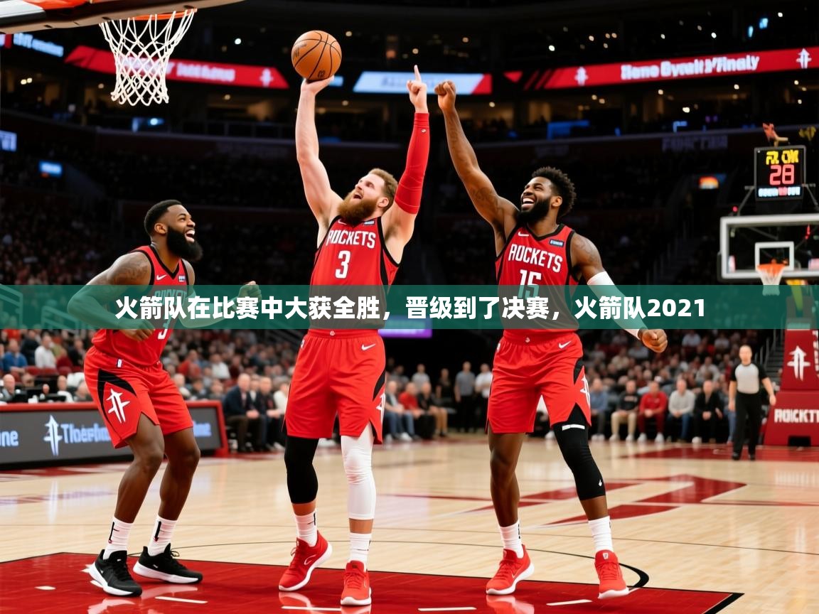 2025极速体育直播在线观看免费火箭队在比赛中大获全胜,晋级到了决赛,火箭队2021 第2张
