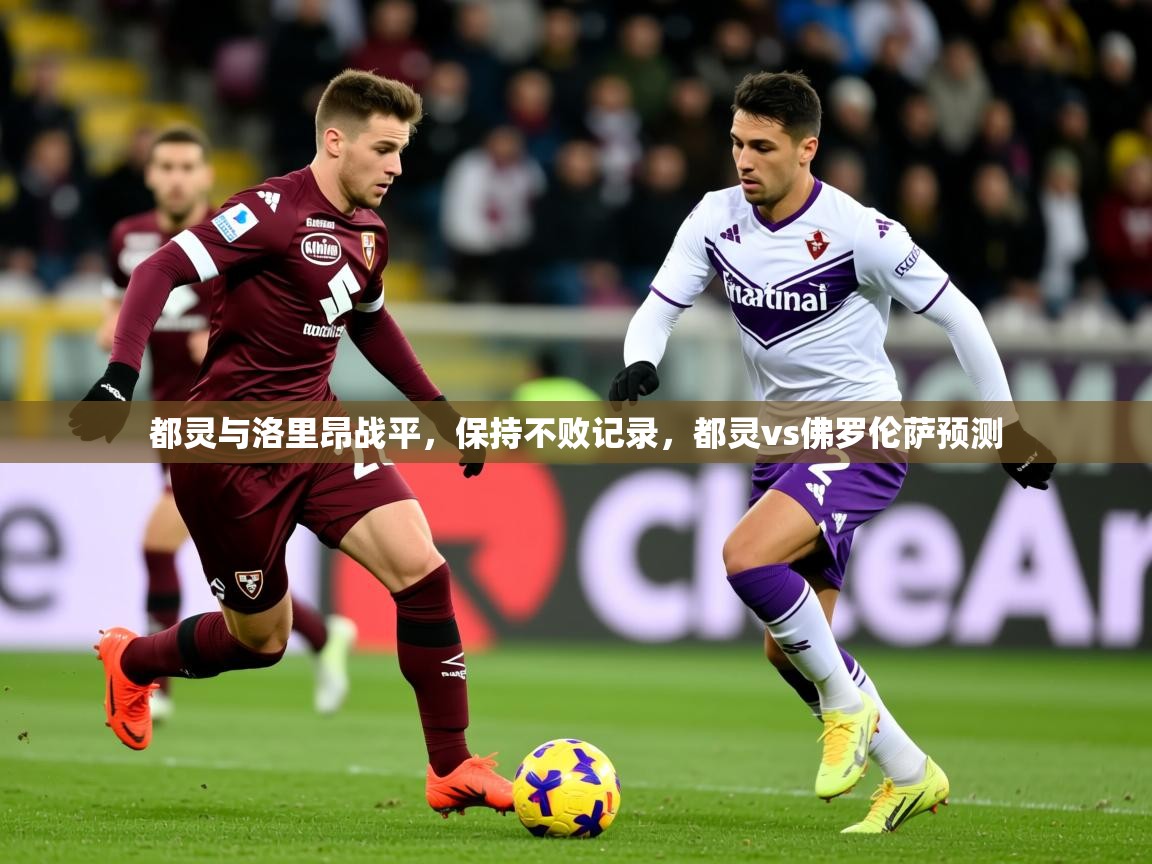 2025极速体育吧都灵与洛里昂战平，保持不败记录，都灵vs佛罗伦萨预测  第4张