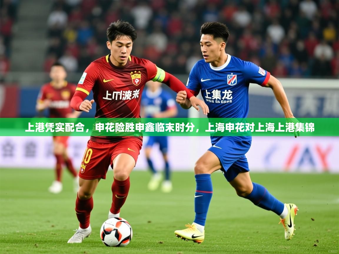 2025极速体育直播nba上港凭实配合，申花险胜申鑫临末时分，上海申花对上海上港集锦  第1张