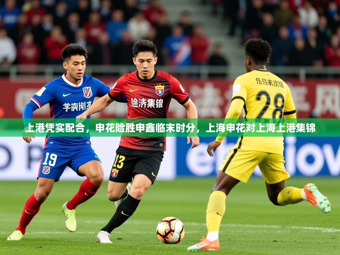 2025极速体育直播nba上港凭实配合，申花险胜申鑫临末时分，上海申花对上海上港集锦  第2张