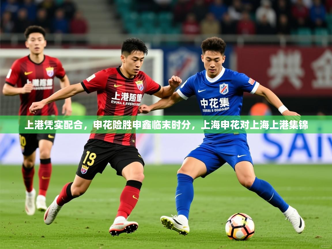 2025极速体育直播nba上港凭实配合，申花险胜申鑫临末时分，上海申花对上海上港集锦  第3张