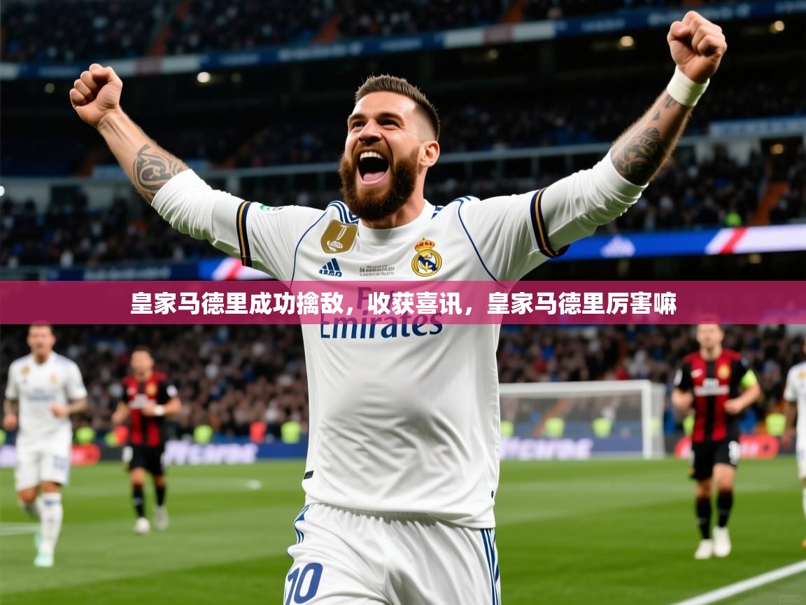 2025极速体育直播在线观看免费皇家马德里成功擒敌,收获喜讯,皇家马德里厉害嘛 第2张