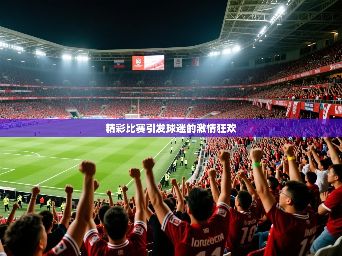 2025极速体育下载精彩比赛引发球迷的激情狂欢 第2张