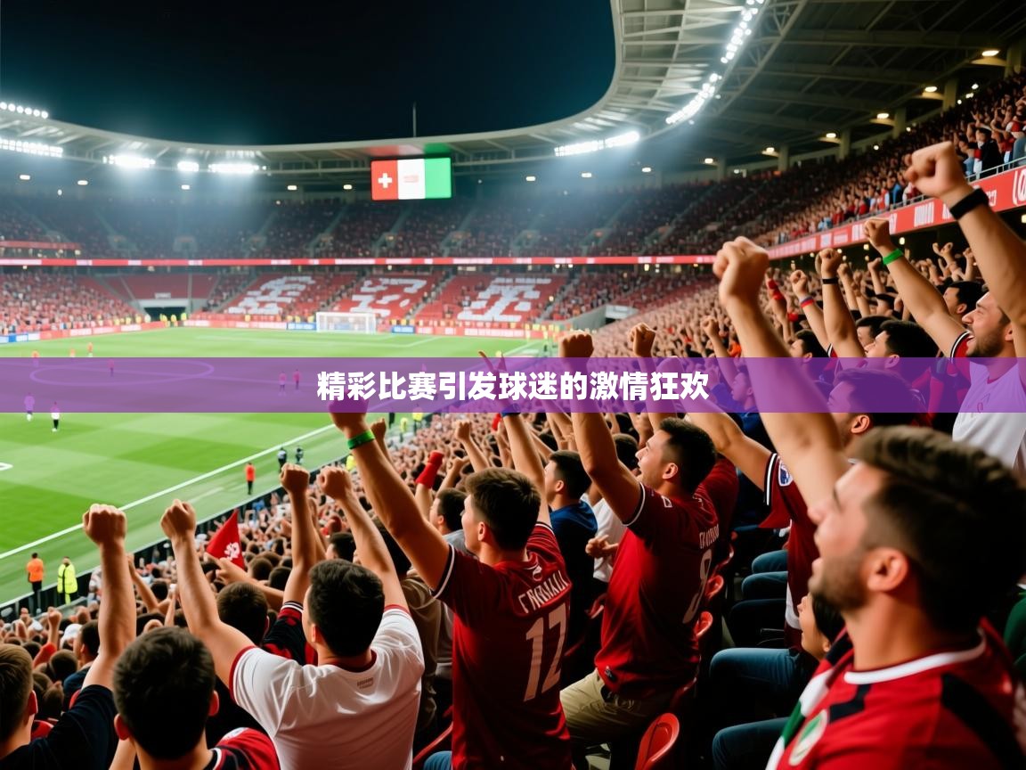 2025极速体育下载精彩比赛引发球迷的激情狂欢 第3张