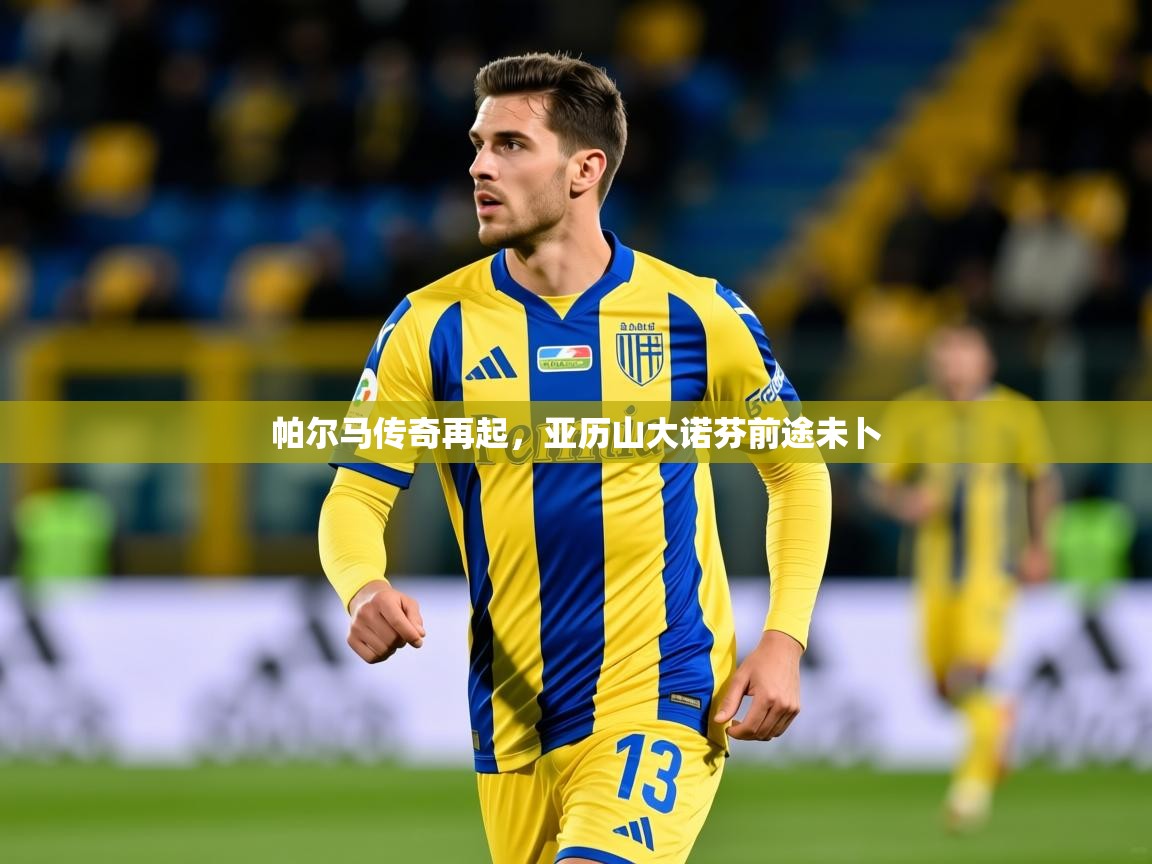 2025极速体育app下载帕尔马传奇再起,亚历山大诺芬前途未卜 第2张