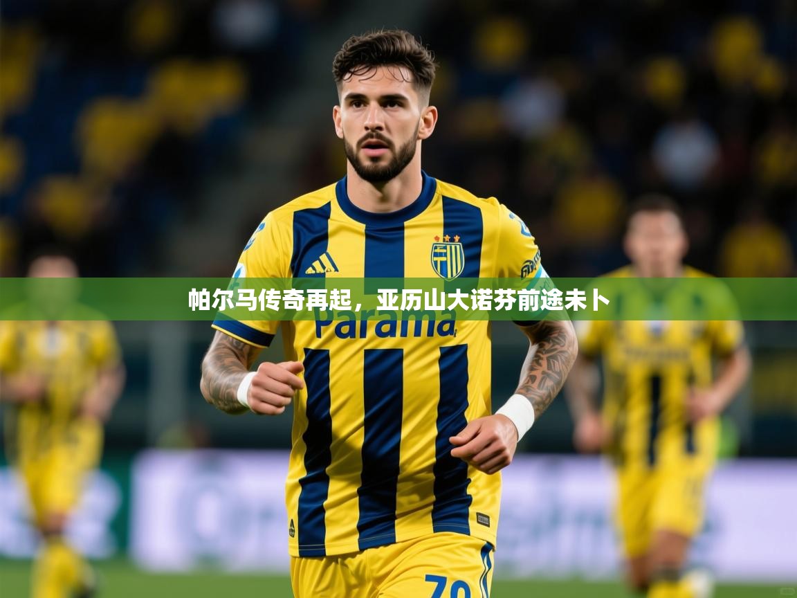 2025极速体育app下载帕尔马传奇再起,亚历山大诺芬前途未卜 第1张