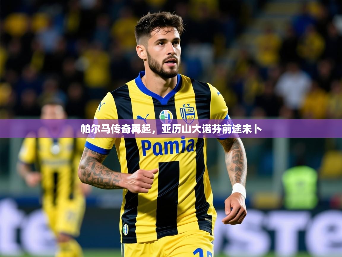 2025极速体育app下载帕尔马传奇再起,亚历山大诺芬前途未卜 第3张