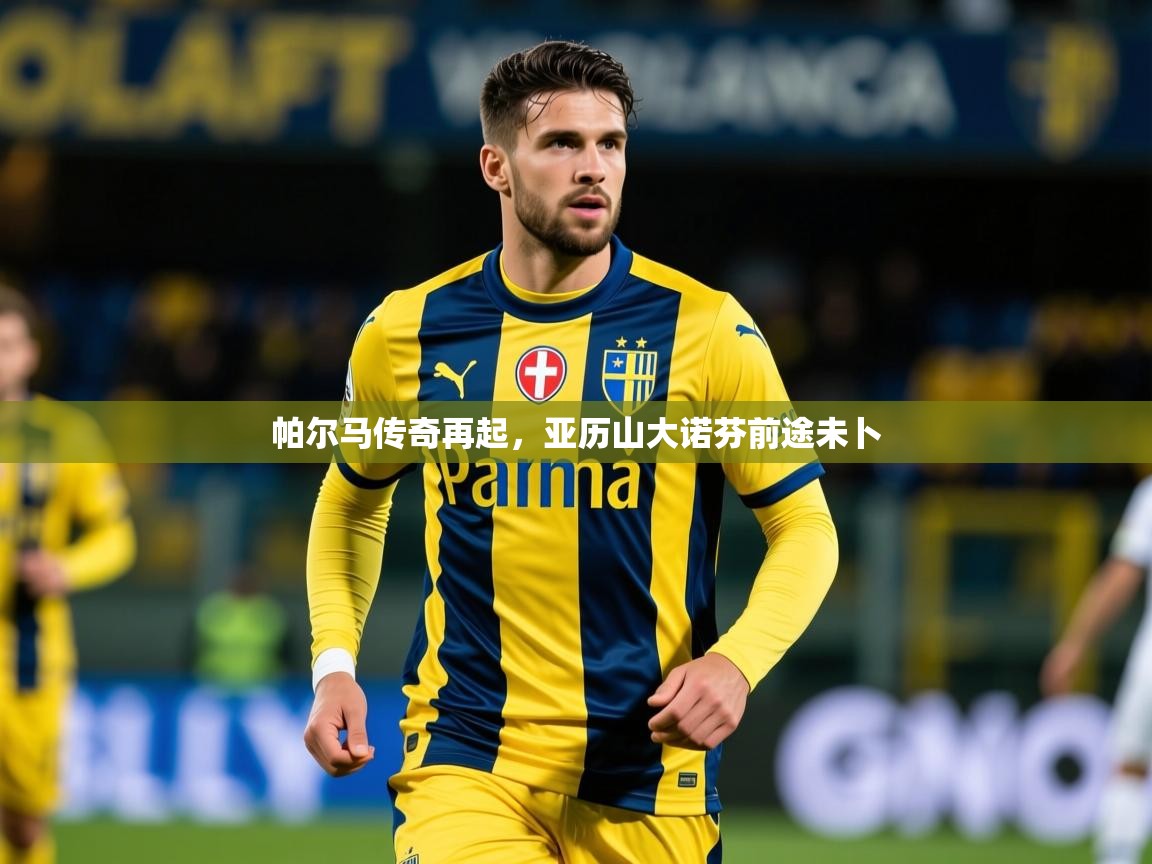 2025极速体育app下载帕尔马传奇再起,亚历山大诺芬前途未卜 第4张