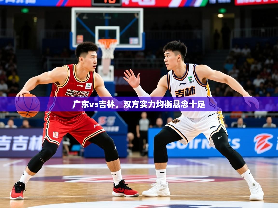 2025极速体育直播广东vs吉林,双方实力均衡悬念十足 第3张