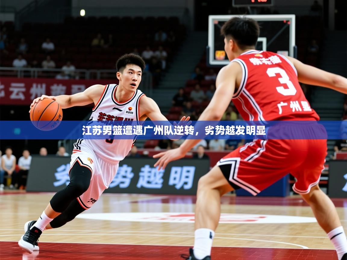 2025极速体育直播江苏男篮遭遇广州队逆转，劣势越发明显