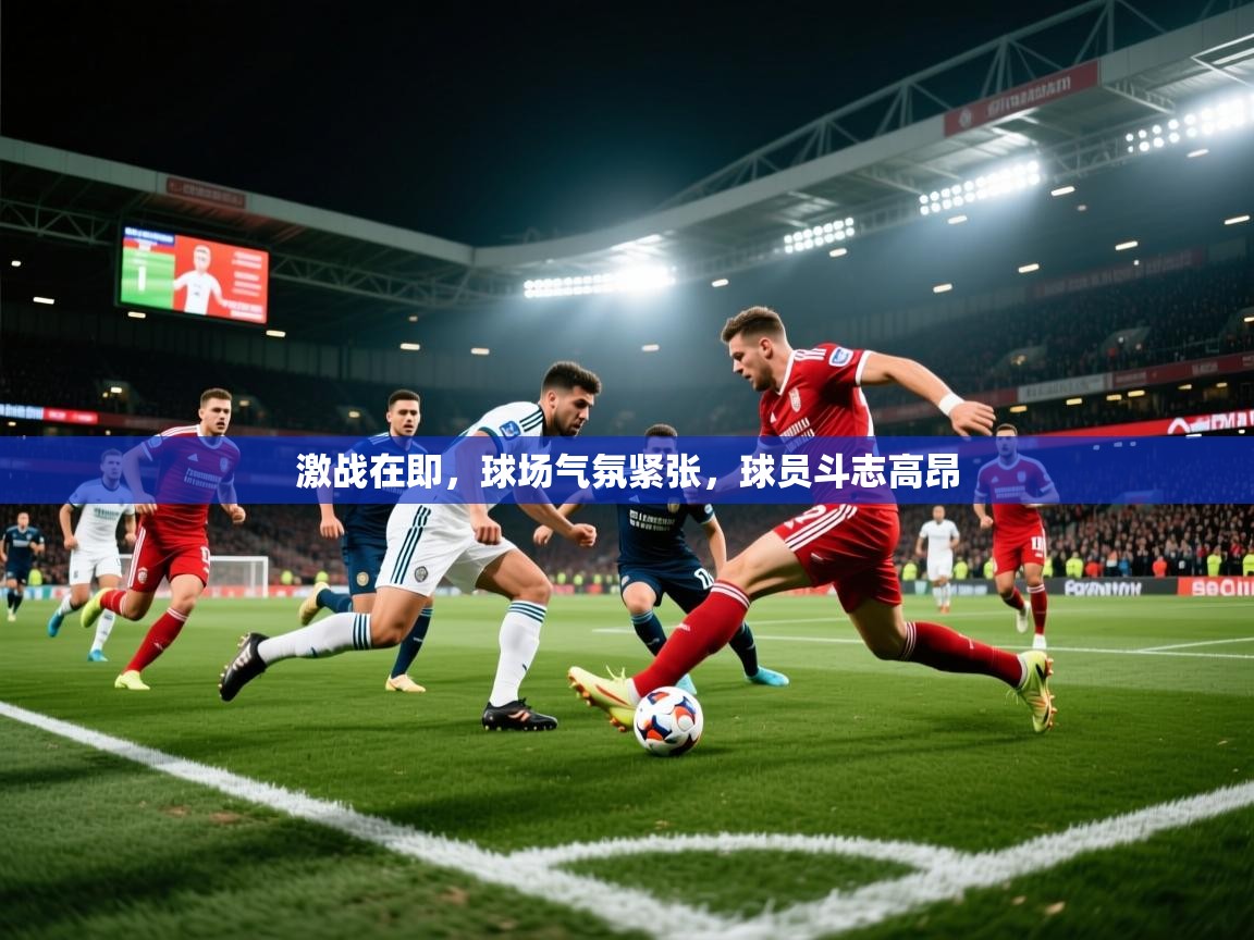 2025极速体育直播激战在即，球场气氛紧张，球员斗志高昂  第2张