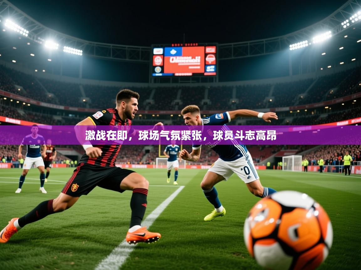2025极速体育直播激战在即，球场气氛紧张，球员斗志高昂  第3张