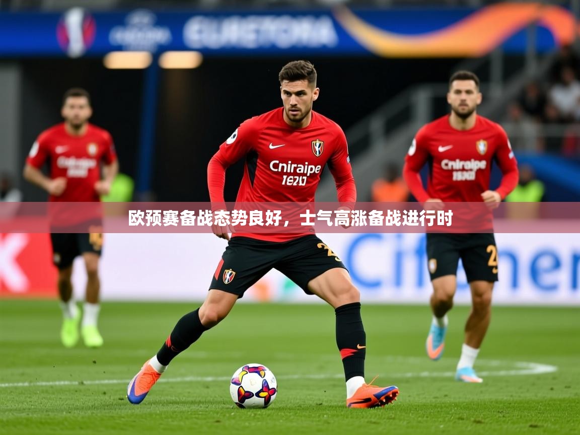 2025极速体育直播欧预赛备战态势良好，士气高涨备战进行时  第1张