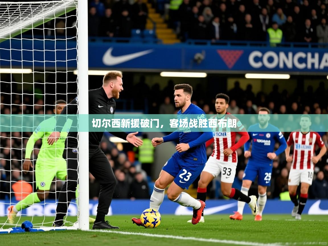 2025极速体育在线切尔西新援破门，客场战胜西布朗