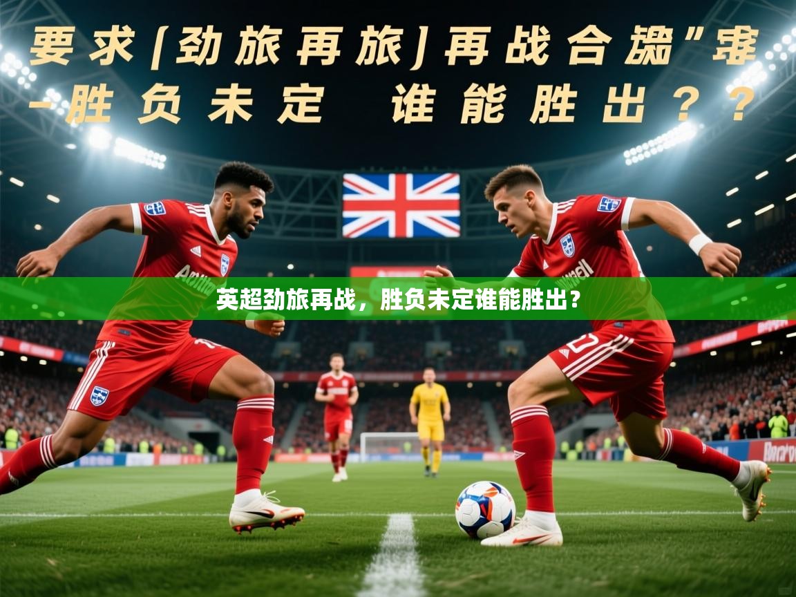 2026极速体育jrs直播在线观看英超劲旅再战，胜负未定谁能胜出？  第2张