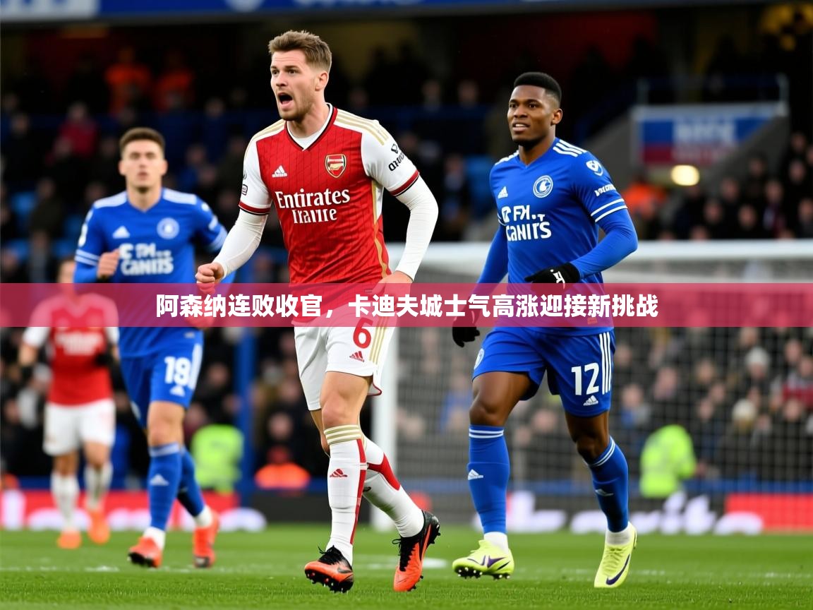 2026极速体育阿森纳连败收官,卡迪夫城士气高涨迎接新挑战 第1张