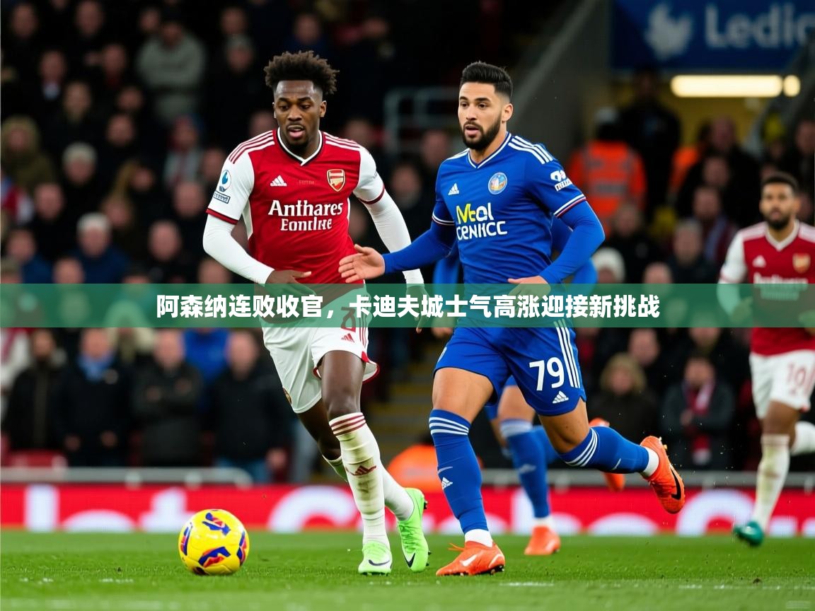 2026极速体育阿森纳连败收官,卡迪夫城士气高涨迎接新挑战 第3张