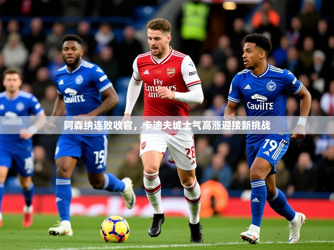 2026极速体育阿森纳连败收官,卡迪夫城士气高涨迎接新挑战 第4张