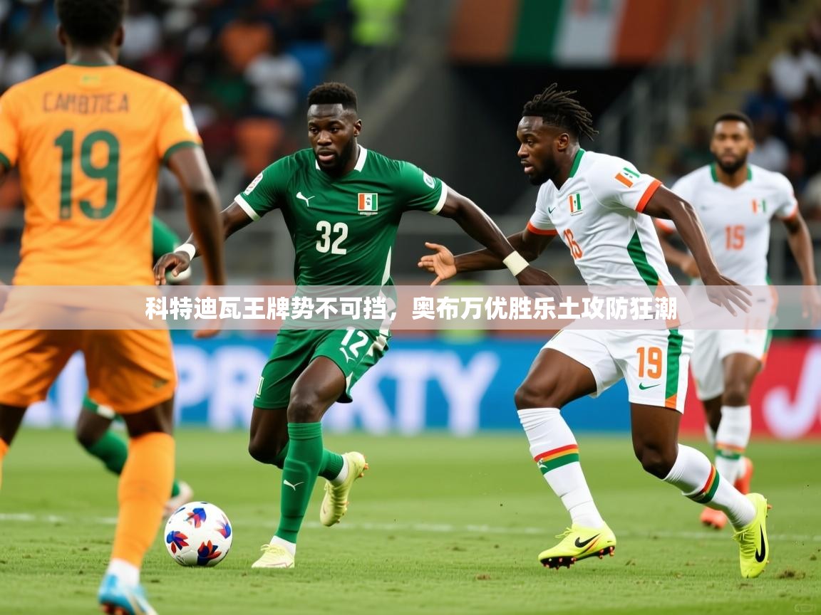 2026极速体育app下载科特迪瓦王牌势不可挡，奥布万优胜乐土攻防狂潮  第1张