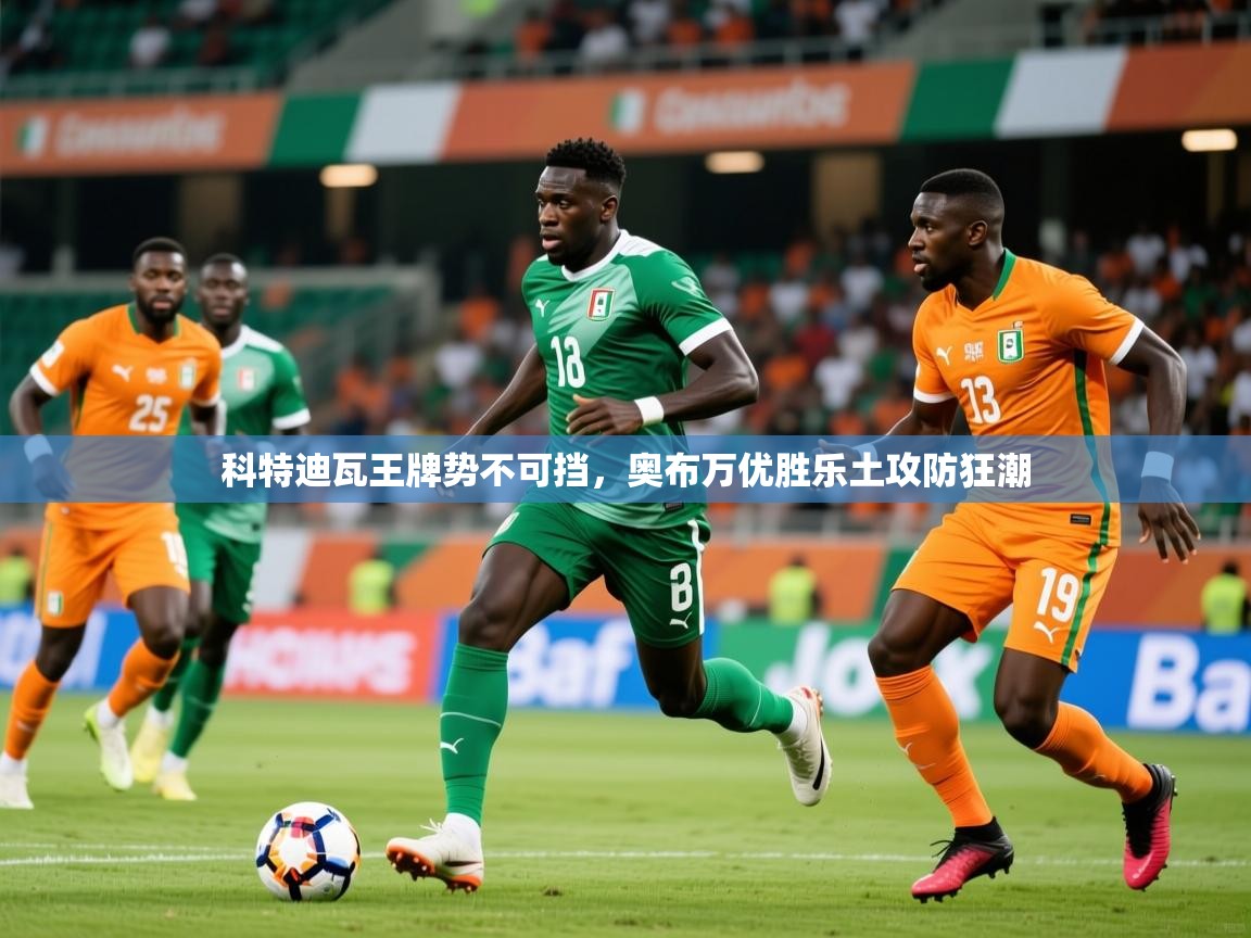 2026极速体育app下载科特迪瓦王牌势不可挡，奥布万优胜乐土攻防狂潮  第3张