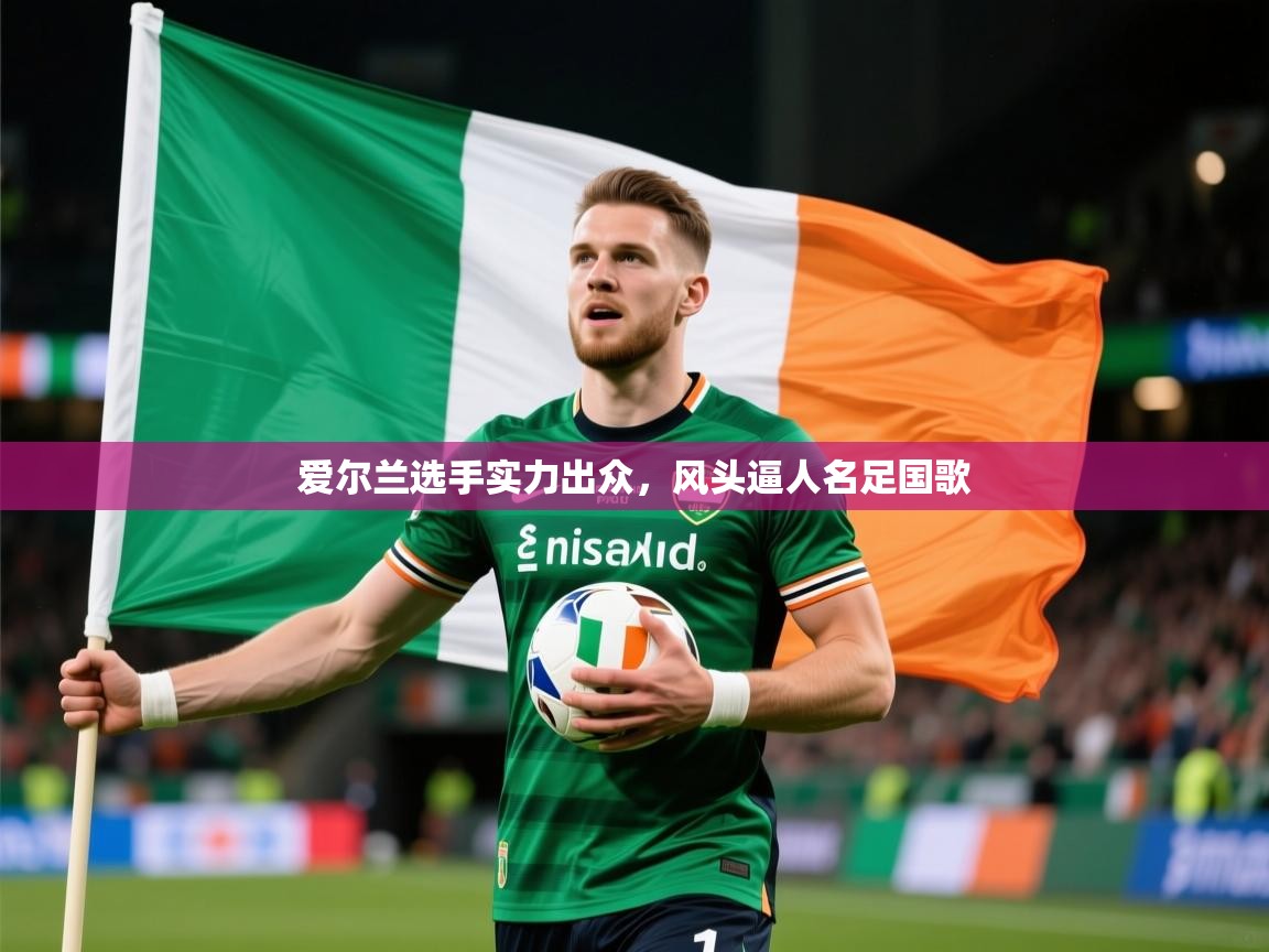 2026极速体育下载爱尔兰选手实力出众,风头逼人名足国歌 第3张