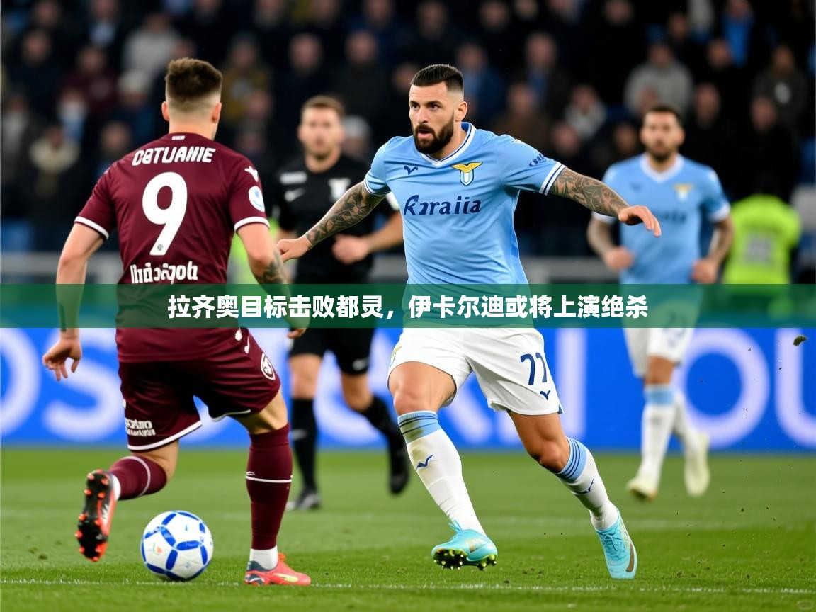 2026极速体育吧拉齐奥目标击败都灵，伊卡尔迪或将上演绝杀  第1张