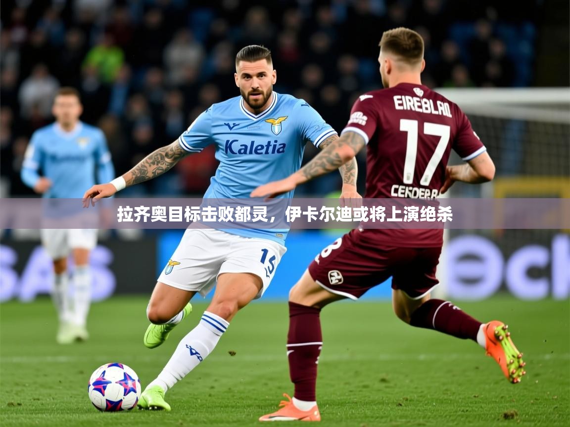 2026极速体育吧拉齐奥目标击败都灵，伊卡尔迪或将上演绝杀  第4张