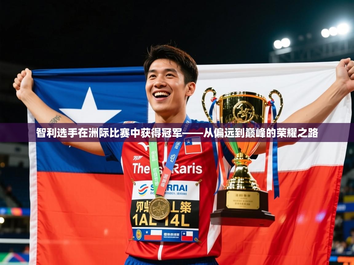 2026极速体育在线直播篮球观看智利选手在洲际比赛中获得冠军——从偏远到巅峰的荣耀之路