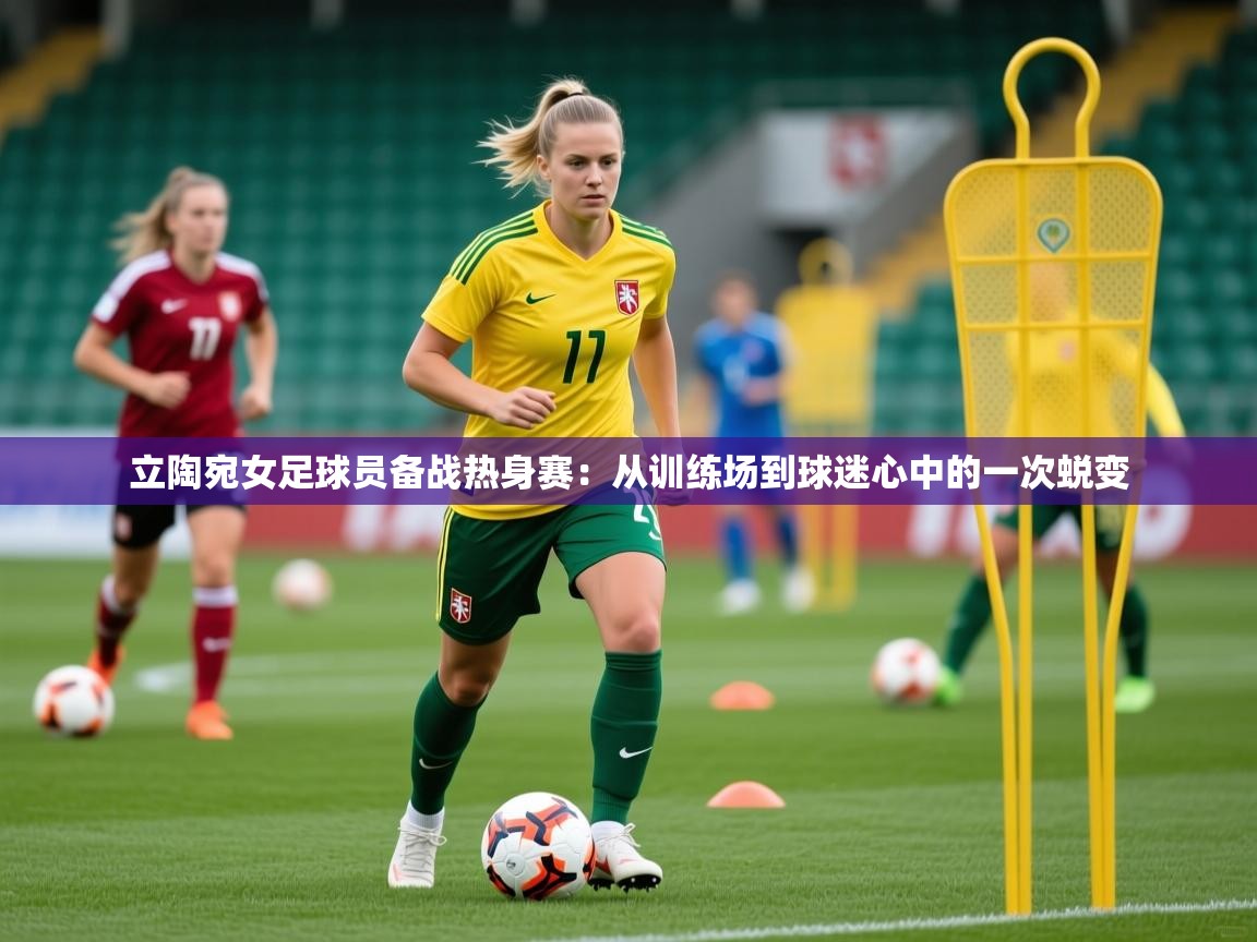 2026极速体育直播在线观看免费立陶宛女足球员备战热身赛：从训练场到球迷心中的一次蜕变