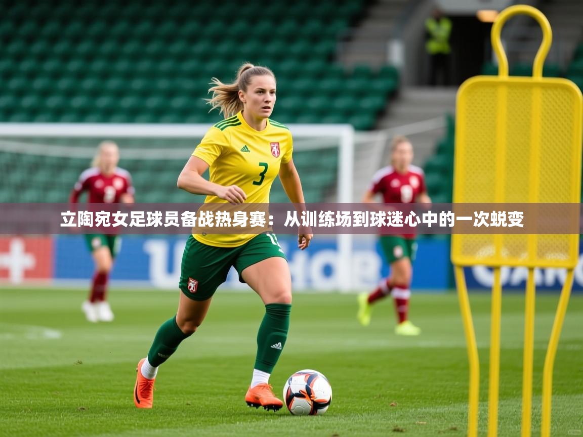 2026极速体育直播在线观看免费立陶宛女足球员备战热身赛:从训练场到球迷心中的一次蜕变 第3张