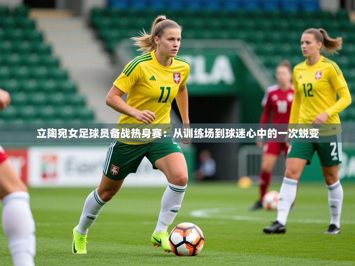 2026极速体育直播在线观看免费立陶宛女足球员备战热身赛:从训练场到球迷心中的一次蜕变 第2张