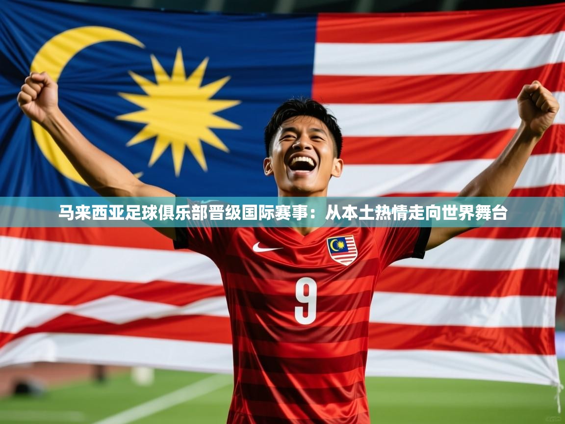2026极速体育篮球直播马来西亚足球俱乐部晋级国际赛事:从本土热情走向世界舞台 第2张