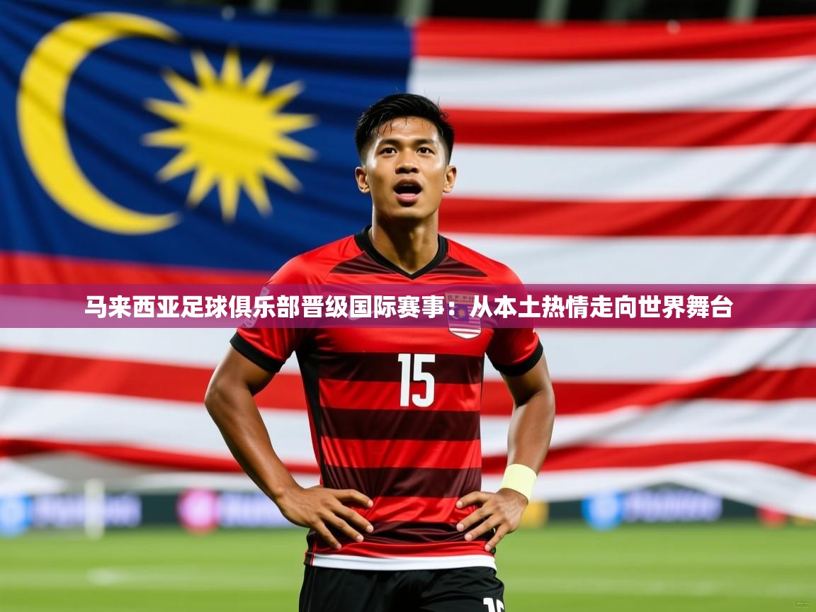 2026极速体育篮球直播马来西亚足球俱乐部晋级国际赛事:从本土热情走向世界舞台 第3张