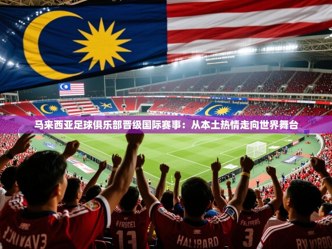 2026极速体育篮球直播马来西亚足球俱乐部晋级国际赛事:从本土热情走向世界舞台 第4张